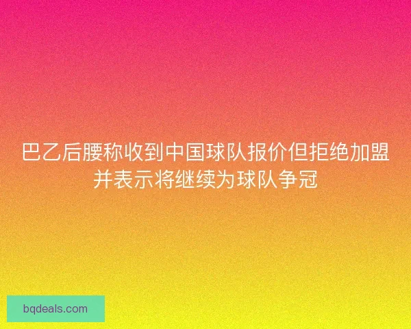巴乙后腰称收到中国球队报价但拒绝加盟并表示将继续为球队争冠
