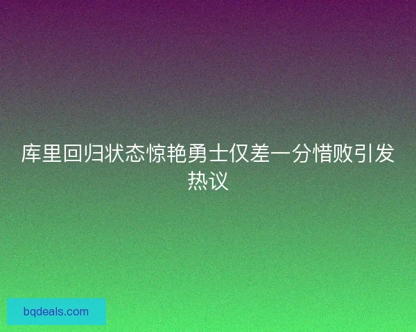 库里回归状态惊艳勇士仅差一分惜败引发热议
