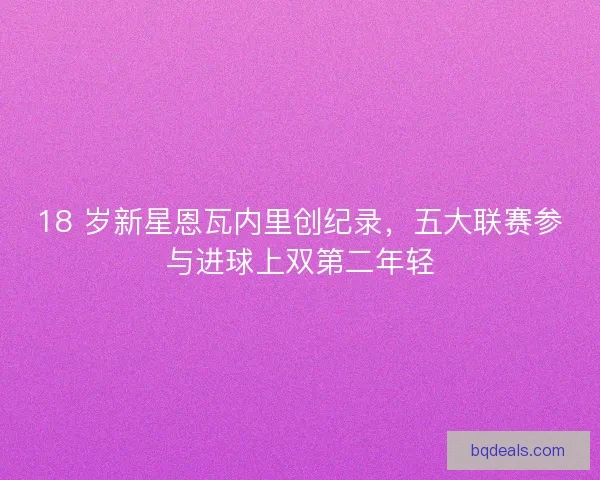 18 岁新星恩瓦内里创纪录，五大联赛参与进球上双第二年轻