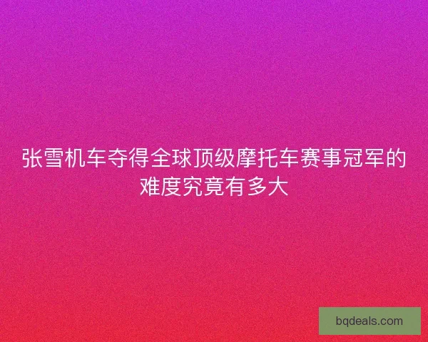 张雪机车夺得全球顶级摩托车赛事冠军的难度究竟有多大