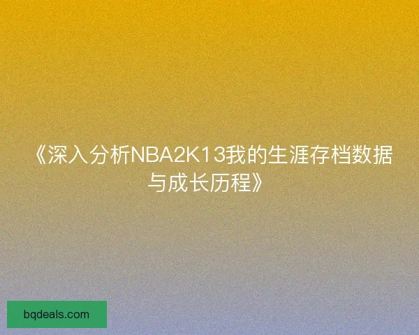《深入分析NBA2K13我的生涯存档数据与成长历程》 《深入分析NBA2K13我的生涯存档数据与成长历程》