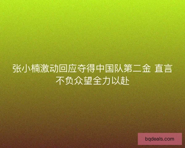 张小楠激动回应夺得中国队第二金 直言不负众望全力以赴 张小楠激动回应夺得中国队第二金 直言不负众望全力以赴