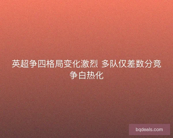 英超争四格局变化激烈 多队仅差数分竞争白热化