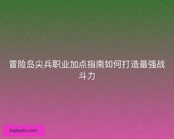 冒险岛尖兵职业加点指南如何打造最强战斗力