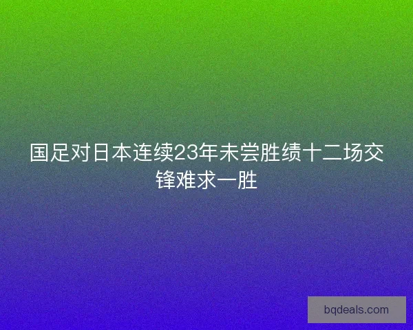 国足对日本连续23年未尝胜绩十二场交锋难求一胜