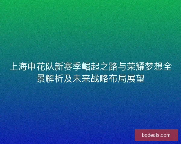 上海申花队新赛季崛起之路与荣耀梦想全景解析及未来战略布局展望