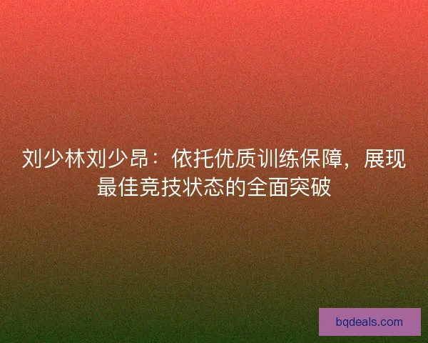 刘少林刘少昂：依托优质训练保障，展现最佳竞技状态的全面突破